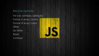 Bloco de repetição
For (var, condição, operação)
For(var in array) //indice
For(var of array) //valor
While
Do While
Break
Continue
 