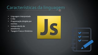 Características da linguagem
• Linguagem Interpretada
• C-like
• Programação dirigida por
eventos
• Independente de
plataforma
• Tipagem Fraca e Dinâmica
 