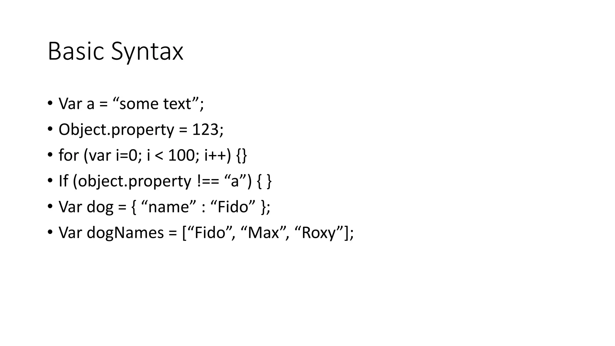 Basic Syntax
• Var a = “some text”;
• Object.property = 123;
• for (var i=0; i < 100; i++) {}
• If (object.property !== “a”) { }
• Var dog = { “name” : “Fido” };
• Var dogNames = [“Fido”, “Max”, “Roxy”];
 