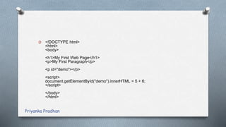 O <!DOCTYPE html>
<html>
<body>
<h1>My First Web Page</h1>
<p>My First Paragraph</p>
<p id="demo"></p>
<script>
document.getElementById("demo").innerHTML = 5 + 6;
</script>
</body>
</html>
Priyanka Pradhan
 