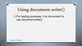 Using document.write()
O For testing purposes, it is convenient to
use document.write():
Priyanka Pradhan
 