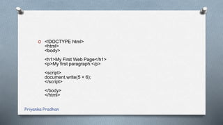 O <!DOCTYPE html>
<html>
<body>
<h1>My First Web Page</h1>
<p>My first paragraph.</p>
<script>
document.write(5 + 6);
</script>
</body>
</html>
Priyanka Pradhan
 