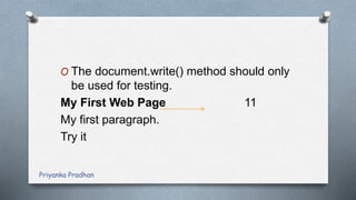 O The document.write() method should only
be used for testing.
My First Web Page 11
My first paragraph.
Try it
Priyanka Pradhan
 