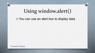 Using window.alert()
O You can use an alert box to display data
Priyanka Pradhan
 