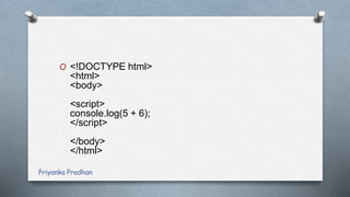 O <!DOCTYPE html>
<html>
<body>
<script>
console.log(5 + 6);
</script>
</body>
</html>
Priyanka Pradhan
 