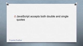 O JavaScript accepts both double and single
quotes
Priyanka Pradhan
 