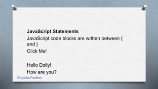 JavaScript Statements
JavaScript code blocks are written between {
and }
Click Me!
Hello Dolly!
How are you?
Priyanka Pradhan
 