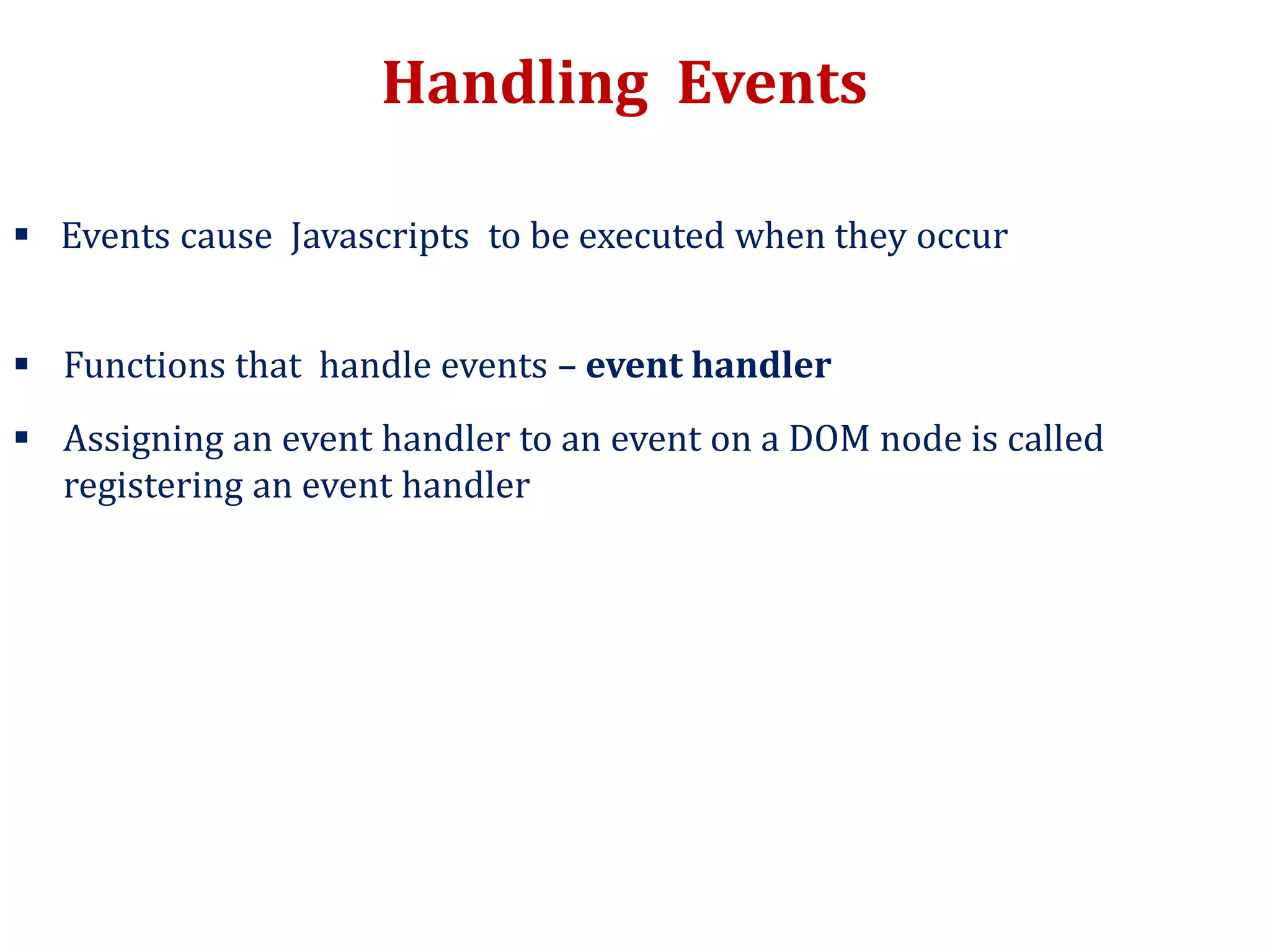 Handling Events
 Events cause Javascripts to be executed when they occur
 Functions that handle events – event handler
 Assigning an event handler to an event on a DOM node is called
registering an event handler
 