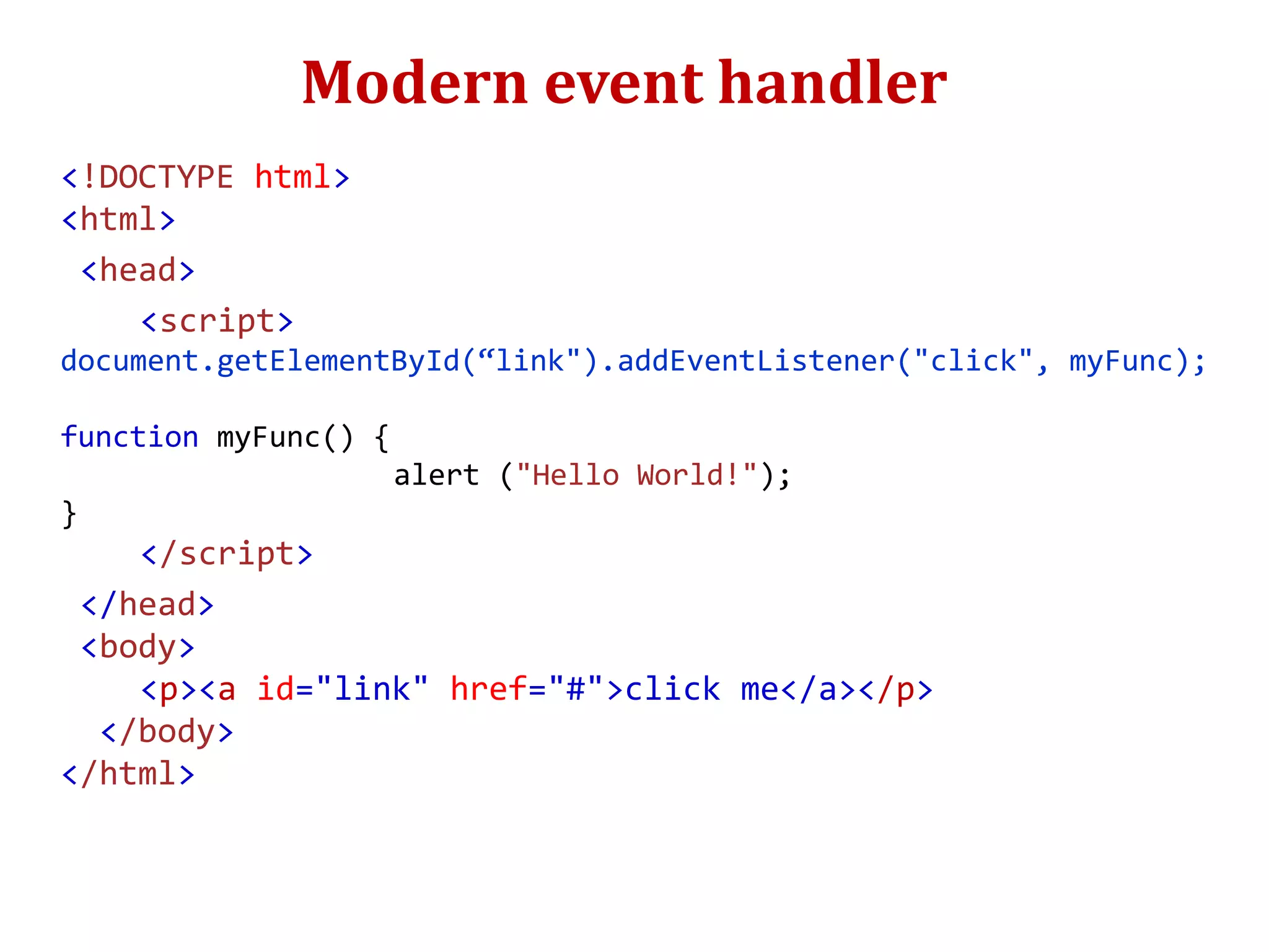 Modern event handler
<!DOCTYPE html>
<html>
<head>
<script>
document.getElementById(“link").addEventListener("click", myFunc);
function myFunc() {
alert ("Hello World!");
}
</script>
</head>
<body>
<p><a id="link" href="#">click me</a></p>
</body>
</html>
 