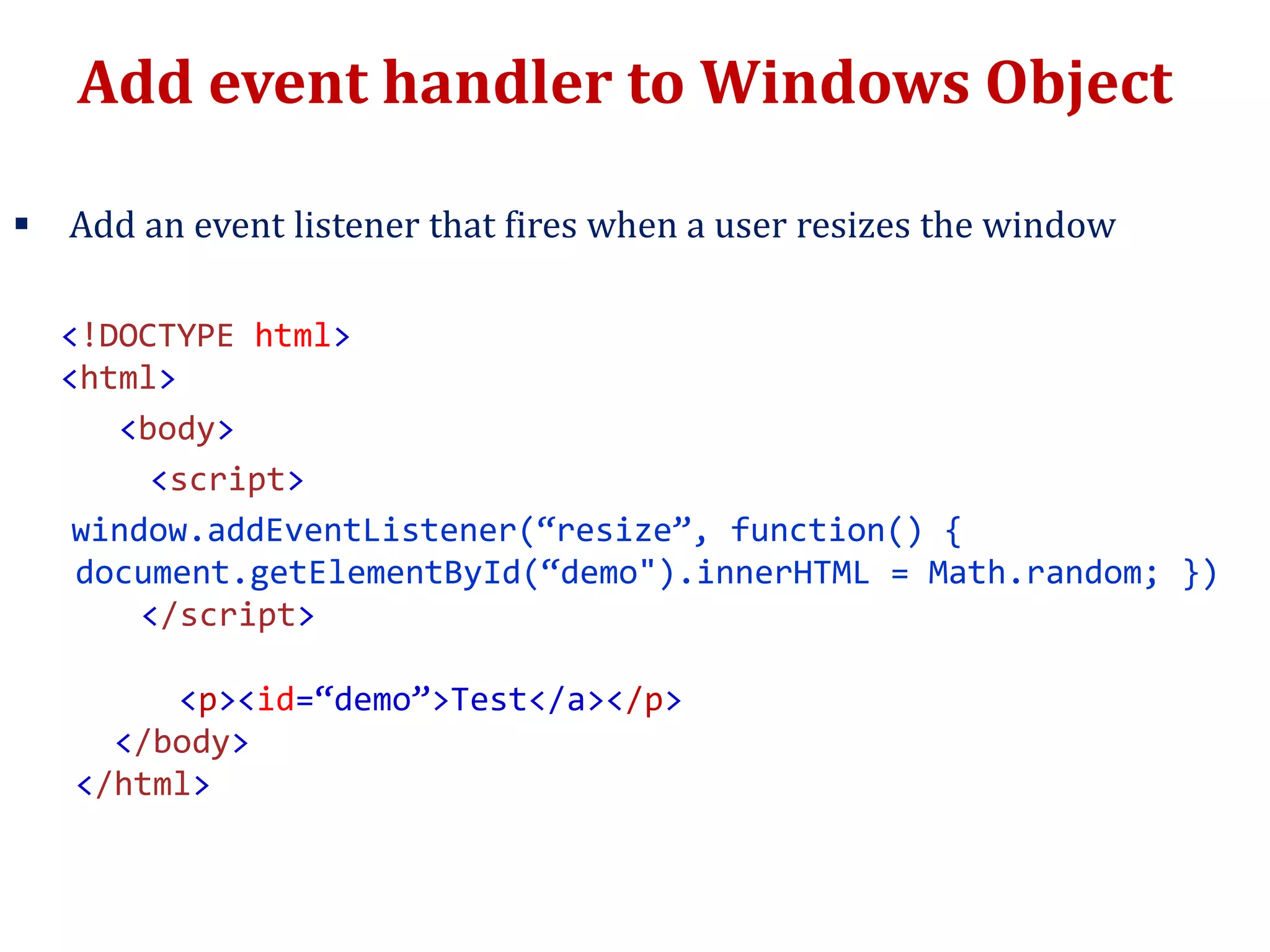 Add event handler to Windows Object
 Add an event listener that fires when a user resizes the window
<!DOCTYPE html>
<html>
<body>
<script>
window.addEventListener(“resize”, function() {
document.getElementById(“demo").innerHTML = Math.random; })
</script>
<p><id=“demo”>Test</a></p>
</body>
</html>
 