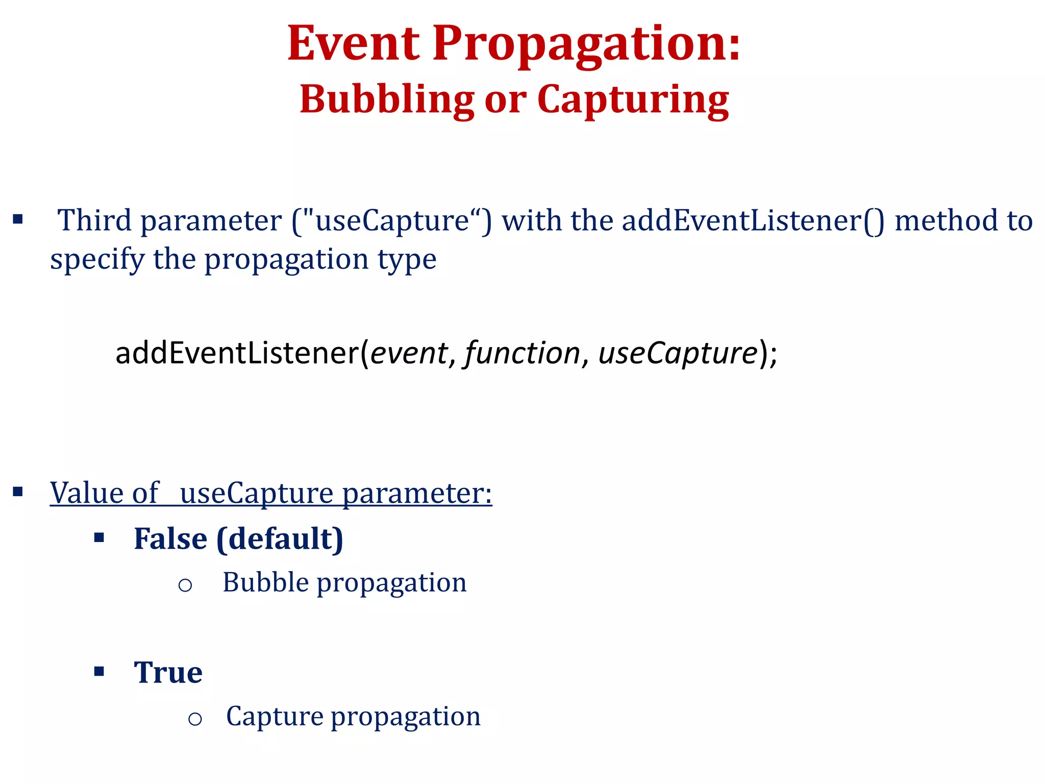 Event Propagation:
Bubbling or Capturing
 Third parameter ("useCapture“) with the addEventListener() method to
specify the propagation type
addEventListener(event, function, useCapture);
 Value of useCapture parameter:
 False (default)
o Bubble propagation
 True
o Capture propagation
 