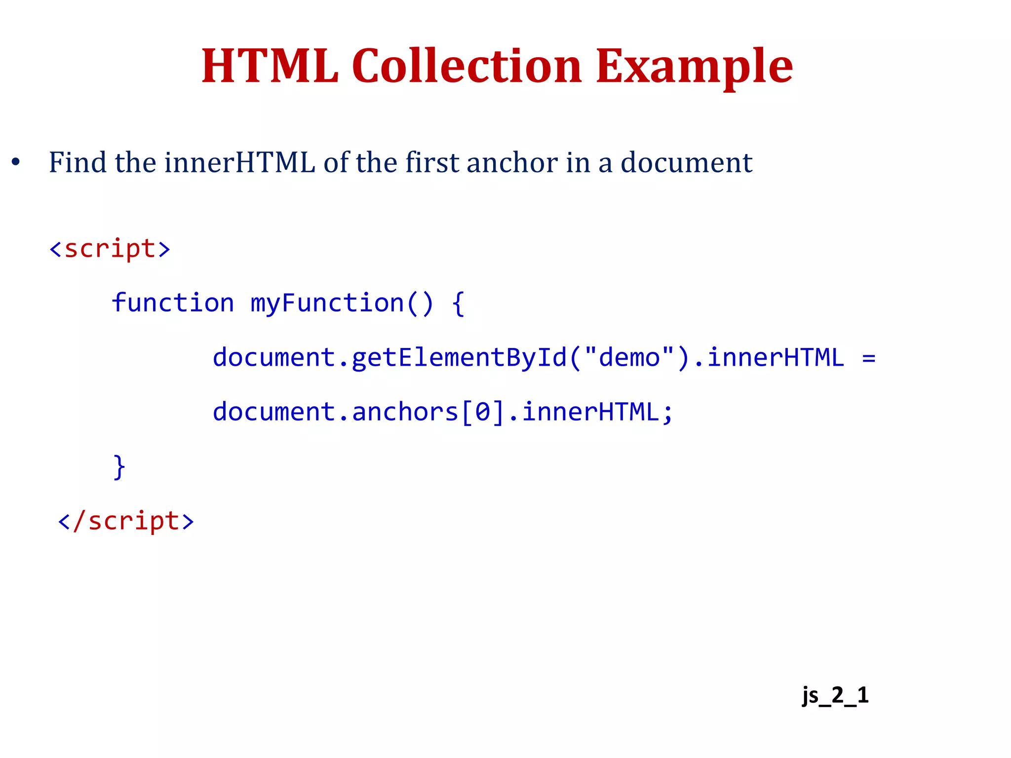 HTML Collection Example
• Find the innerHTML of the first anchor in a document
<script>
function myFunction() {
document.getElementById("demo").innerHTML =
document.anchors[0].innerHTML;
}
</script>
js_2_1
 