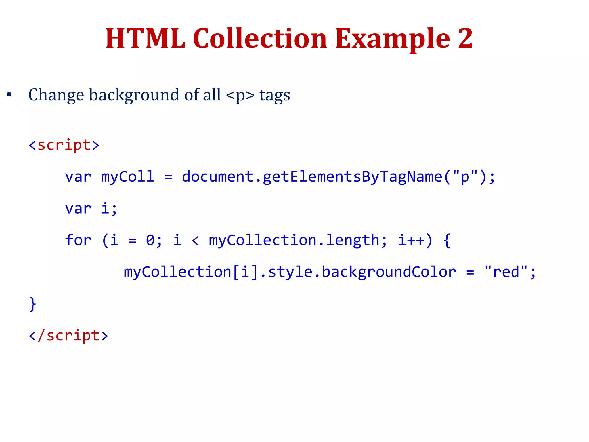 HTML Collection Example 2
• Change background of all <p> tags
<script>
var myColl = document.getElementsByTagName("p");
var i;
for (i = 0; i < myCollection.length; i++) {
myCollection[i].style.backgroundColor = "red";
}
</script>
 