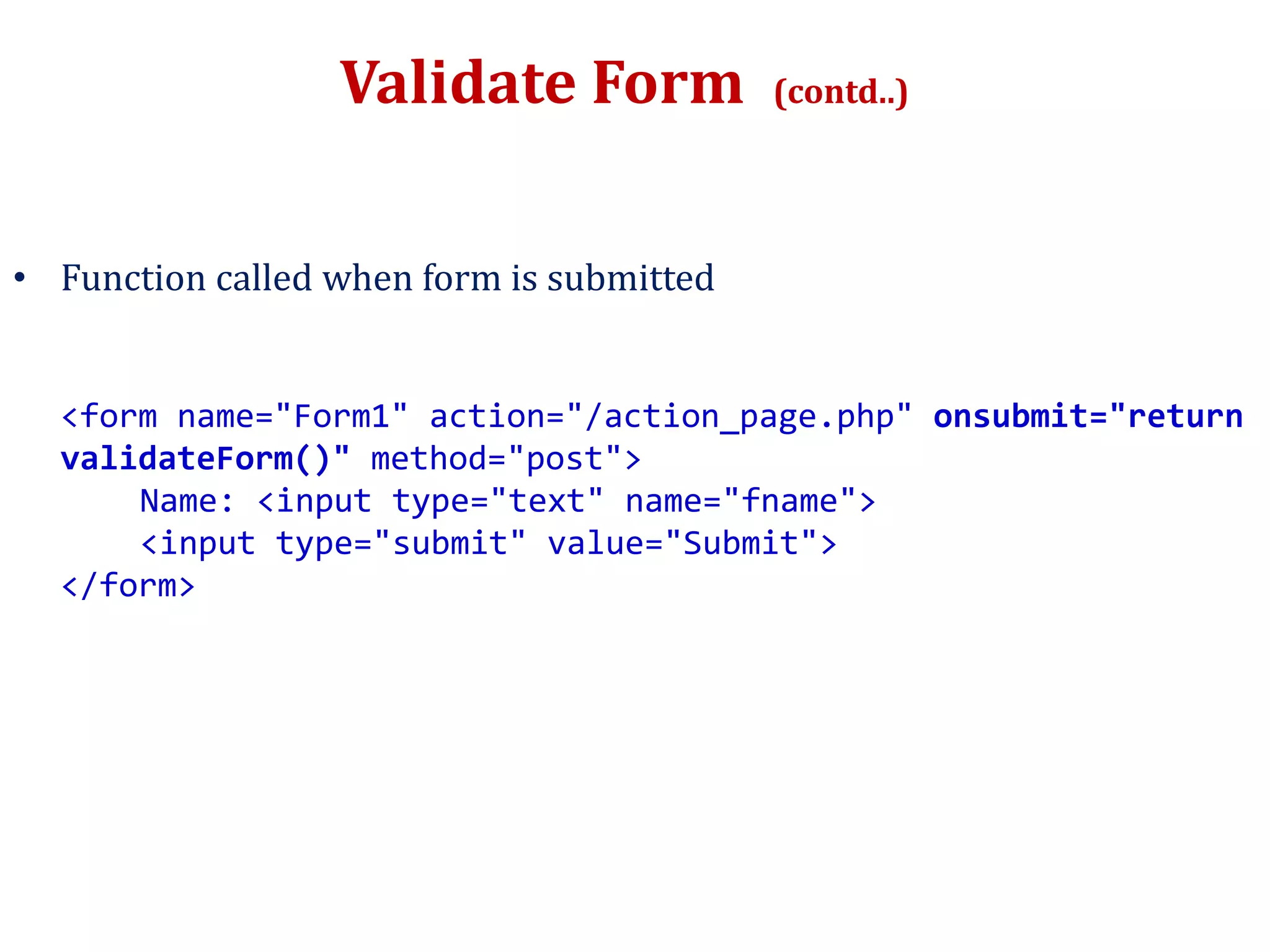 Validate Form (contd..)
• Function called when form is submitted
<form name="Form1" action="/action_page.php" onsubmit="return
validateForm()" method="post">
Name: <input type="text" name="fname">
<input type="submit" value="Submit">
</form>
 
