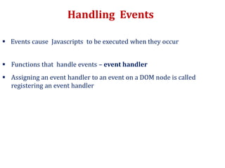 Handling Events
 Events cause Javascripts to be executed when they occur
 Functions that handle events – event handler
 Assigning an event handler to an event on a DOM node is called
registering an event handler
 