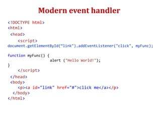 Modern event handler
<!DOCTYPE html>
<html>
<head>
<script>
document.getElementById(“link").addEventListener("click", myFunc);
function myFunc() {
alert ("Hello World!");
}
</script>
</head>
<body>
<p><a id="link" href="#">click me</a></p>
</body>
</html>
 