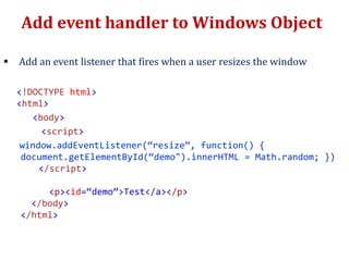 Add event handler to Windows Object
 Add an event listener that fires when a user resizes the window
<!DOCTYPE html>
<html>
<body>
<script>
window.addEventListener(“resize”, function() {
document.getElementById(“demo").innerHTML = Math.random; })
</script>
<p><id=“demo”>Test</a></p>
</body>
</html>
 
