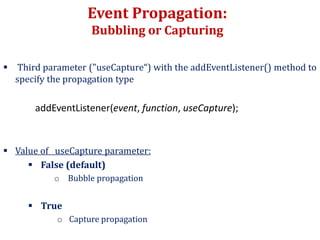 Event Propagation:
Bubbling or Capturing
 Third parameter ("useCapture“) with the addEventListener() method to
specify the propagation type
addEventListener(event, function, useCapture);
 Value of useCapture parameter:
 False (default)
o Bubble propagation
 True
o Capture propagation
 