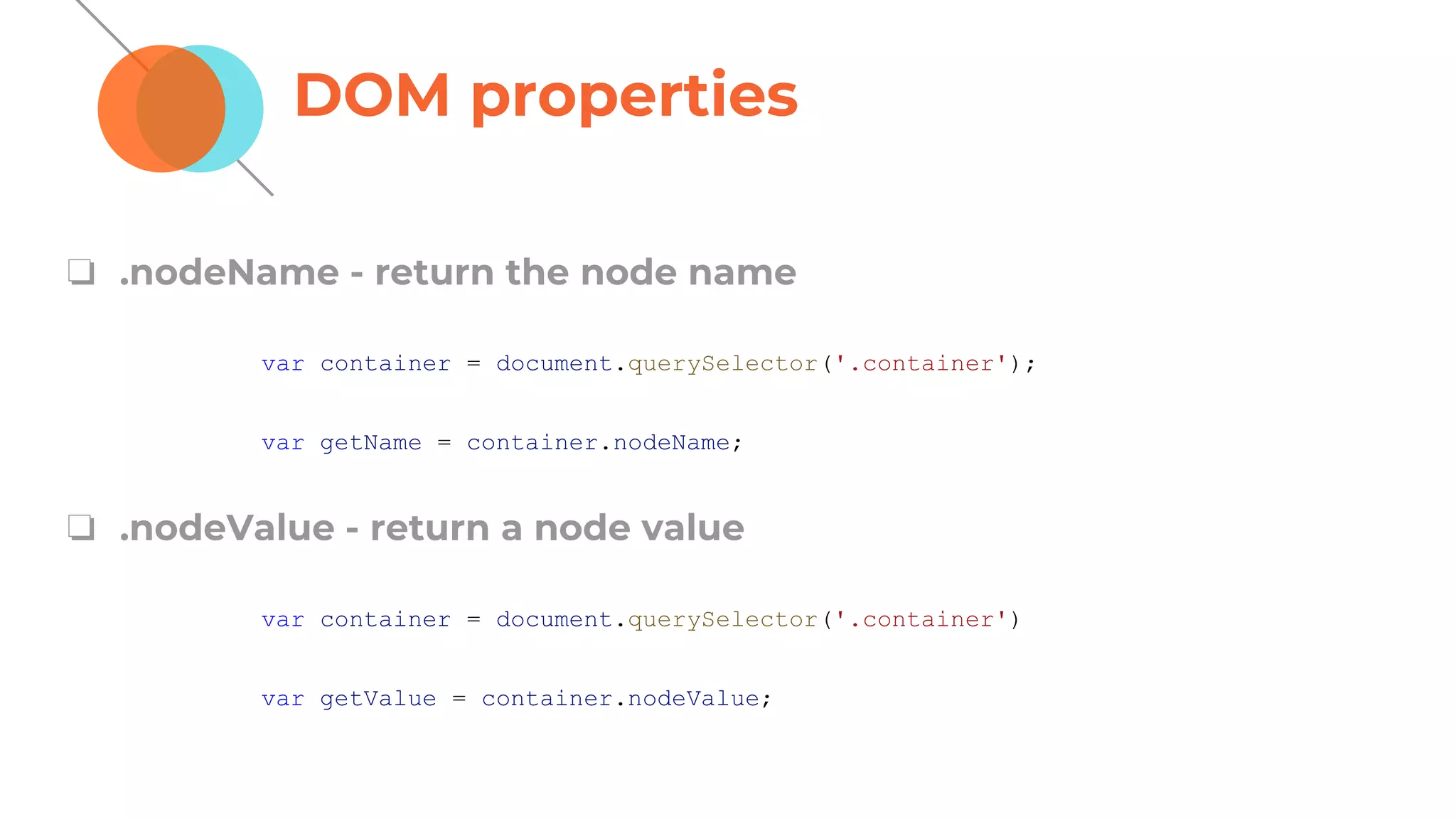 DOM properties
❏ .nodeName - return the node name
❏ .nodeValue - return a node value
var container = document.querySelector('.container');
var getName = container.nodeName;
var container = document.querySelector('.container')
var getValue = container.nodeValue;
 
