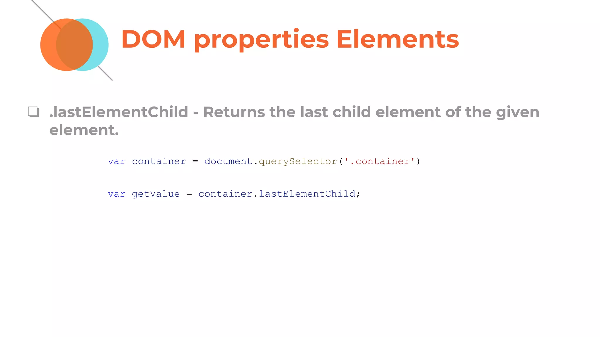 DOM properties Elements
❏ .lastElementChild - Returns the last child element of the given
element.
var container = document.querySelector('.container')
var getValue = container.lastElementChild;
 