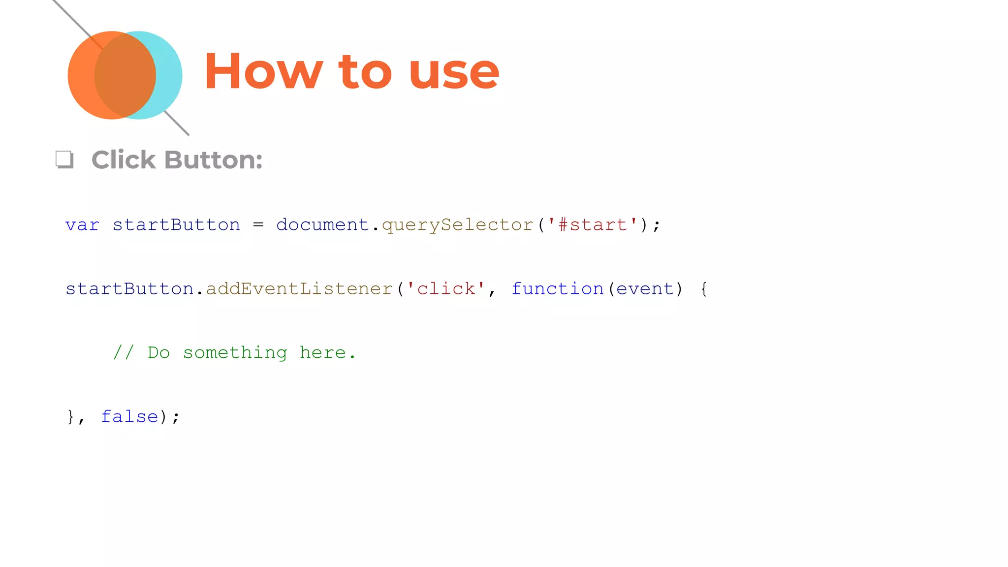 How to use
❏ Click Button:
var startButton = document.querySelector('#start');
startButton.addEventListener('click', function(event) {
// Do something here.
}, false);
 