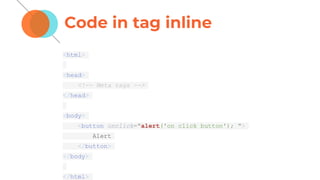 Code in tag inline
<html>
<head>
<!-- Meta tags -->
</head>
<body>
<button onclick="alert('on click button'); ">
Alert
</button>
</body>
</html>
 