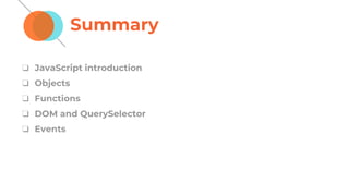 Summary
❏ JavaScript introduction
❏ Objects
❏ Functions
❏ DOM and QuerySelector
❏ Events
 