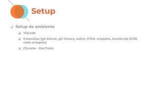 Setup
❏ Setup de ambiente
❏ VSCode
❏ Extensões (git blame, git history, eslint, HTML snippets, JavaScript (ES6)
code snippets)
❏ Chrome - DevTools
 