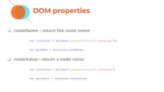 DOM properties
❏ .nodeName - return the node name
❏ .nodeValue - return a node value
var container = document.querySelector('.container');
var getName = container.nodeName;
var container = document.querySelector('.container')
var getValue = container.nodeValue;
 