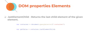 DOM properties Elements
❏ .lastElementChild - Returns the last child element of the given
element.
var container = document.querySelector('.container')
var getValue = container.lastElementChild;
 