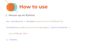 How to use
❏ Mouse up on Button:
var startButton = document.querySelector('#start');
startButton.addEventListener('mouseup', function(event) {
alert('Mouse UP')
}, false);
 
