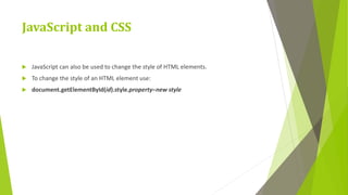JavaScript and CSS
 JavaScript can also be used to change the style of HTML elements.
 To change the style of an HTML element use:
 document.getElementById(id).style.property=new style
 