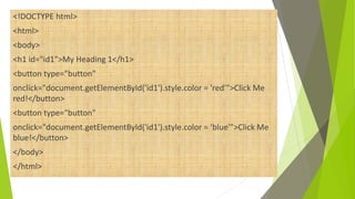 <!DOCTYPE html>
<html>
<body>
<h1 id="id1">My Heading 1</h1>
<button type="button"
onclick="document.getElementById('id1').style.color = 'red'">Click Me
red!</button>
<button type="button"
onclick="document.getElementById('id1').style.color = ‘blue'">Click Me
blue!</button>
</body>
</html>
 