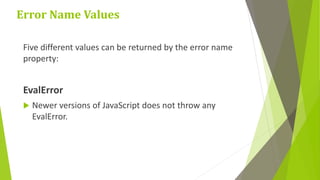 Error Name Values
Five different values can be returned by the error name
property:
EvalError
 Newer versions of JavaScript does not throw any
EvalError.
 
