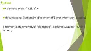 Syntax
 <element event=“action”>
 document.getElementById(“elementId").event=function(){action};
document.getElementById(“elementId").addEventListener(“event",
action);
 