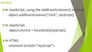 Onclick
In JavaScript, using the addEventListener() method:
object.addEventListener("click", myScript);
In JavaScript:
object.onclick = function(){myScript};
In HTML:
<element onclick="myScript">
 