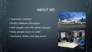 ABOUT ME!
• Lawrence Lockhart
• FedEx Software Developer
• Self-taught mid-life career changer
• Help people learn to code!
• Husband, father and dog owner
 