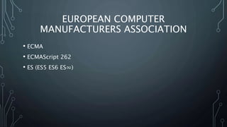 EUROPEAN COMPUTER
MANUFACTURERS ASSOCIATION
• ECMA
• ECMAScript 262
• ES (ES5 ES6 ES∞)
 