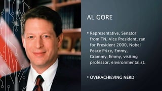 AL GORE
• Representative, Senator
from TN, Vice President, ran
for President 2000, Nobel
Peace Prize, Emmy,
Grammy, Emmy, visiting
professor, environmentalist.
• OVERACHIEVING NERD
 