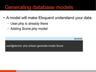 Generating database models
¢ A model will make Eloquent understand your data.
C User.php is already there
C Adding Score.php model
terminal
user@device: php artisan generate:model Score