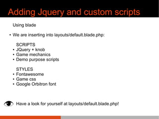 Adding Jquery and custom scripts
Using blade
¢ We are inserting into layouts/default.blade.php:
SCRIPTS
¢ JQuery + knob
¢ Game mechanics
¢ Demo purpose scripts
STYLES
¢ Fontawesome
¢ Game css
¢ Google Orbitron font
Have a look for yourself at layouts/default.blade.php!