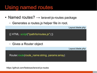 Using named routes
¢ Named routes? ★ laravel-js-routes package
C Generates a routes.js helper file in root.
C Gives a Router object
Layout.blade.php
{{ HTML::script("/path/to/routes.js") }}
Layout.blade.php
Router.route(route_name:string, params:array)
https://github.com/fedeisas/laravel-js-routes