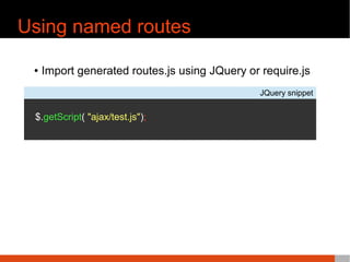 Using named routes
¢ Import generated routes.js using JQuery or require.js
JQuery snippet
$.getScript( "ajax/test.js");
