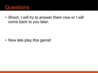 Questions
¢ Shoot, I will try to answer them now or I will
come back to you later.
¢ Now lets play this game!