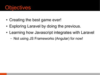 Objectives
¢ Creating the best game ever!
¢ Exploring Laravel by doing the previous.
¢ Learning how Javascript integrates with Laravel
C Not using JS Frameworks (Angular) for now!