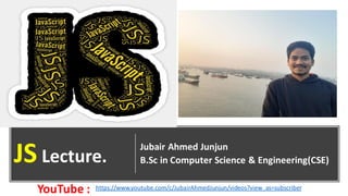 Jubair Ahmed Junjun
B.Sc in Computer Science & Engineering(CSE)
JS Lecture.
https://www.youtube.com/c/JubairAhmedJunjun/videos?view_as=subscriber
YouTube :
 