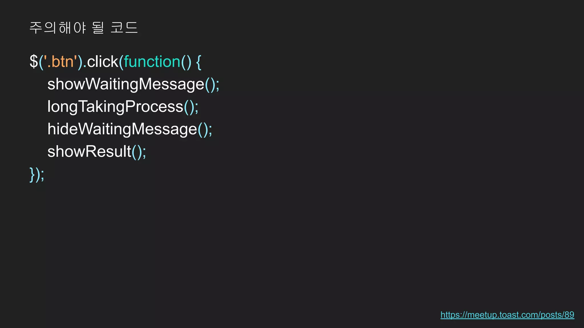 $('.btn').click(function() {
showWaitingMessage();
longTakingProcess();
hideWaitingMessage();
showResult();
});
https://meetup.toast.com/posts/89
주의해야 될 코드
 