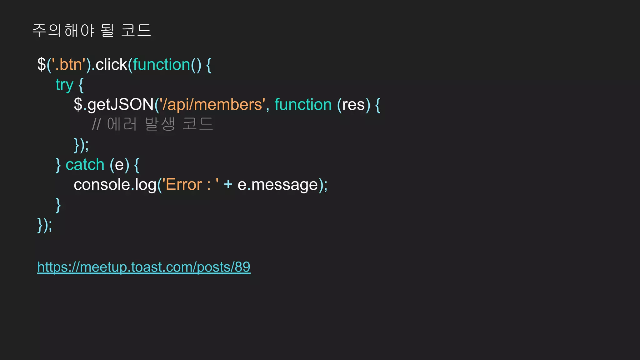 $('.btn').click(function() {
try {
$.getJSON('/api/members', function (res) {
// 에러 발생 코드
});
} catch (e) {
console.log('Error : ' + e.message);
}
});
https://meetup.toast.com/posts/89
주의해야 될 코드
 