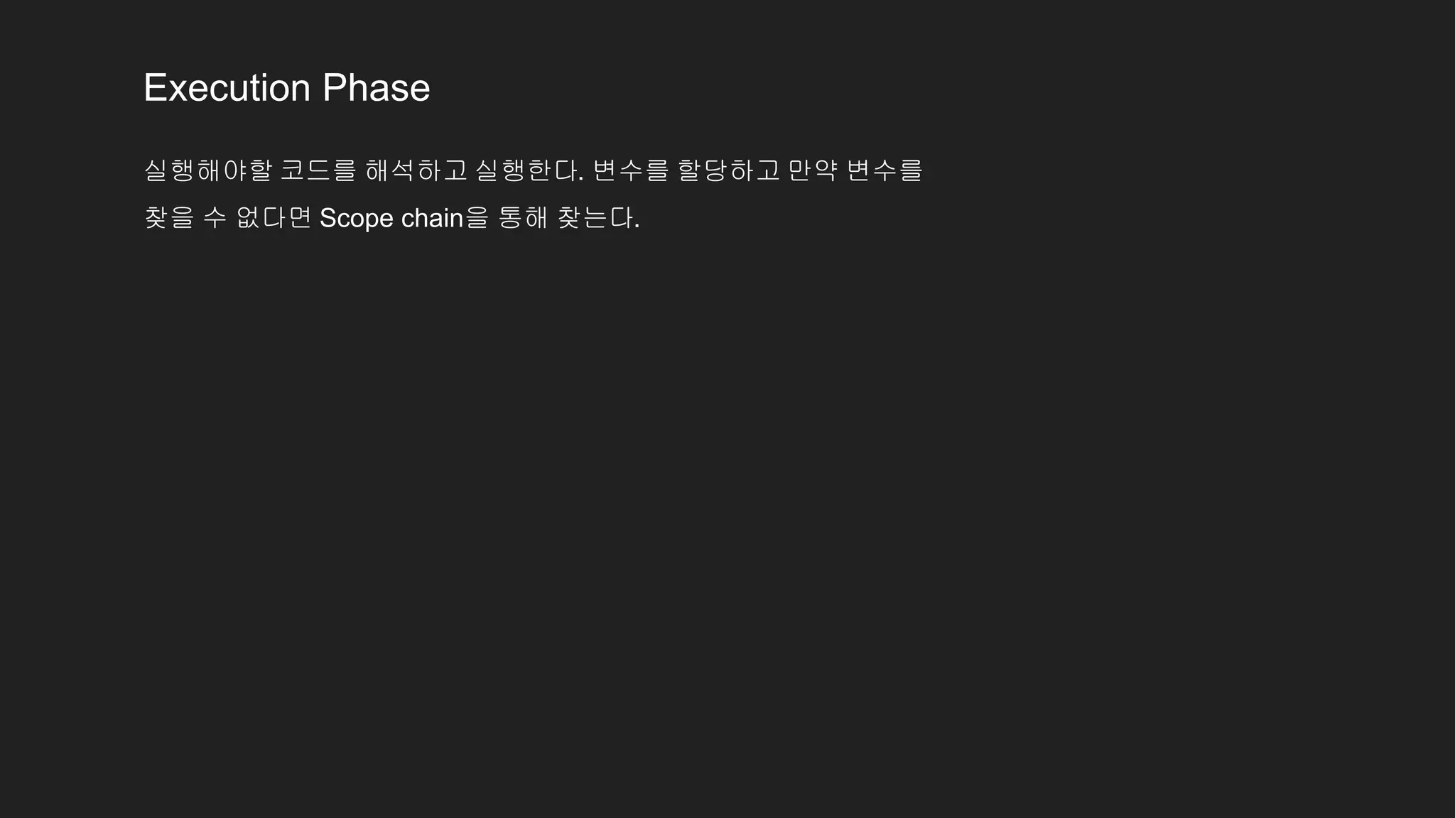 Execution Phase
실행해야할 코드를 해석하고 실행한다. 변수를 할당하고 만약 변수를
찾을 수 없다면 Scope chain을 통해 찾는다.
 