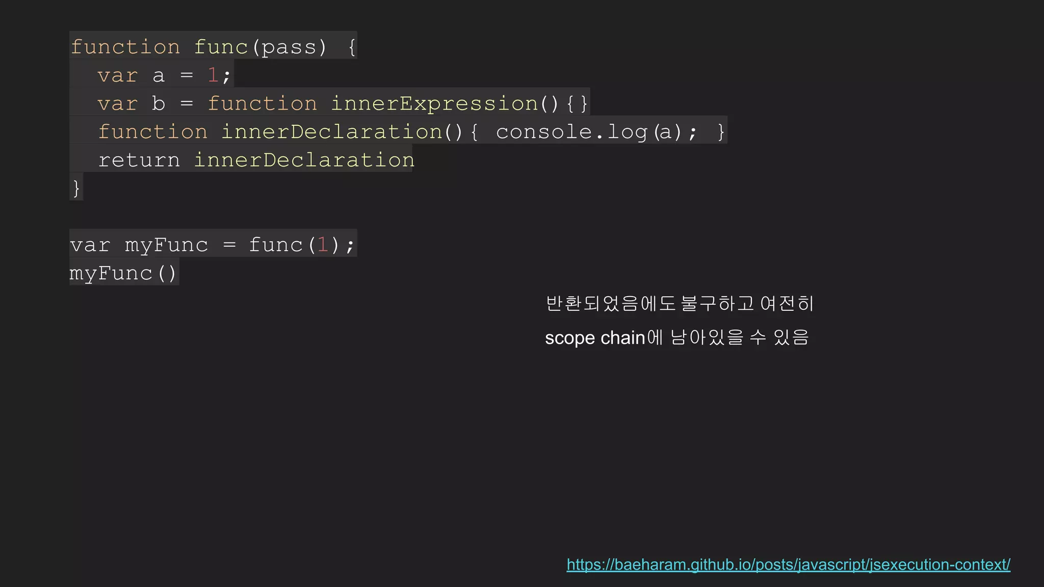 function func(pass) {
var a = 1;
var b = function innerExpression(){}
function innerDeclaration(){ console.log(a); }
return innerDeclaration
}
var myFunc = func(1);
myFunc()
https://baeharam.github.io/posts/javascript/jsexecution-context/
반환되었음에도불구하고 여전히
scope chain에 남아있을 수 있음
 